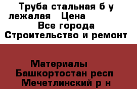 Труба стальная,б/у лежалая › Цена ­ 15 000 - Все города Строительство и ремонт » Материалы   . Башкортостан респ.,Мечетлинский р-н